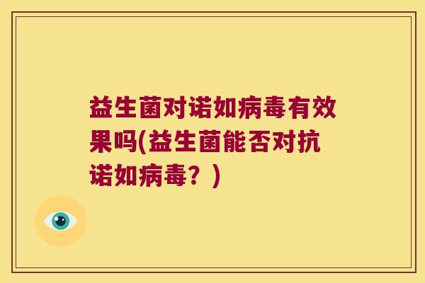 益生菌对诺如有效果吗(益生菌能否对抗诺如?) 益生菌对诺如有效果吗(益生菌能否对抗诺如?)