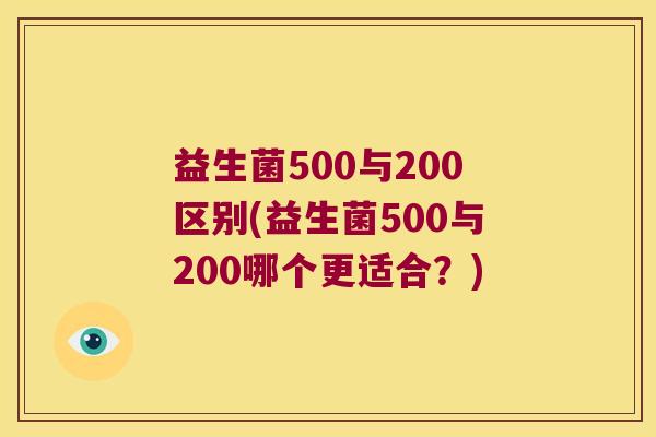 益生菌500与200区别(益生菌500与200哪个更适合？)