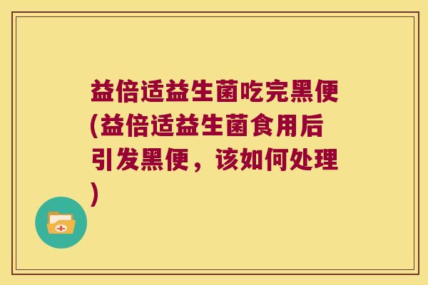 益倍适益生菌吃完黑便(益倍适益生菌食用后引发黑便，该如何处理)