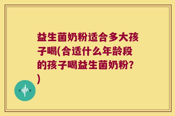 益生菌奶粉适合多大孩子喝(合适什么年龄段的孩子喝益生菌奶粉？)