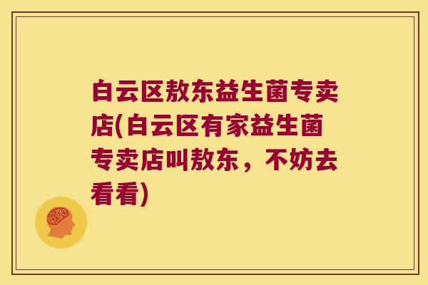 白云区敖东益生菌专卖店(白云区有家益生菌专卖店叫敖东,不妨去看看) 白云区敖东益生菌专卖店(白云区有家益生菌专卖店叫敖东,不妨去看看)