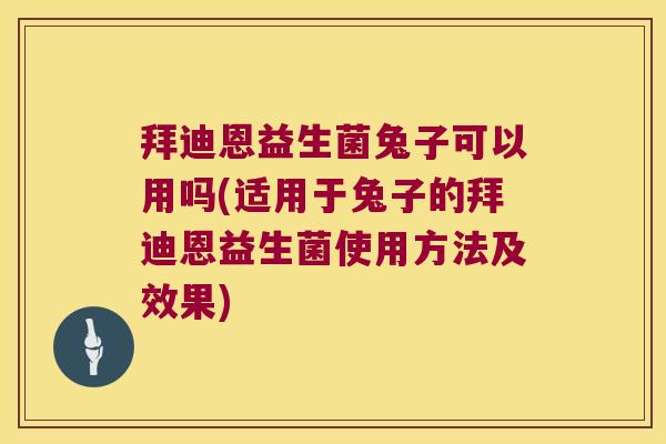 拜迪恩益生菌兔子可以用吗(适用于兔子的拜迪恩益生菌使用方法及效果)