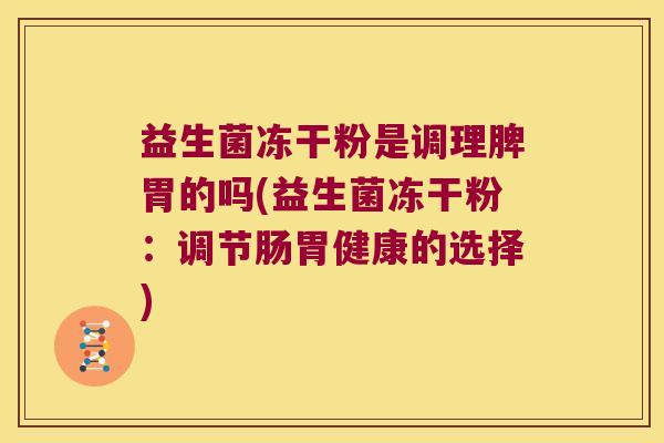 益生菌冻干粉是调理脾胃的吗(益生菌冻干粉：调节肠胃健康的选择)