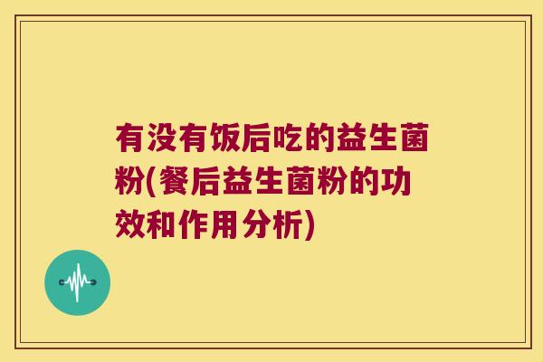 有没有饭后吃的益生菌粉(餐后益生菌粉的功效和作用分析)