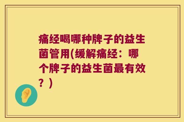 痛经喝哪种牌子的益生菌管用(缓解痛经：哪个牌子的益生菌最有效？)