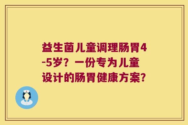 益生菌儿童调理肠胃4-5岁？一份专为儿童设计的肠胃健康方案？