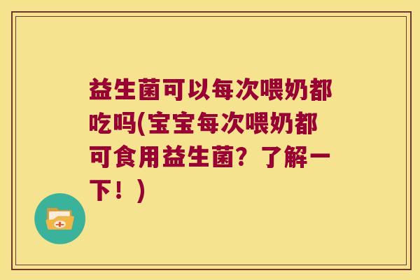 益生菌可以每次喂奶都吃吗(宝宝每次喂奶都可食用益生菌？了解一下！)