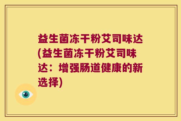 益生菌冻干粉艾司味达(益生菌冻干粉艾司味达：增强肠道健康的新选择)