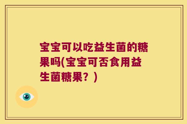 宝宝可以吃益生菌的糖果吗(宝宝可否食用益生菌糖果？)