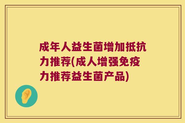 成年人益生菌增加抵抗力推荐(成人增强免疫力推荐益生菌产品)