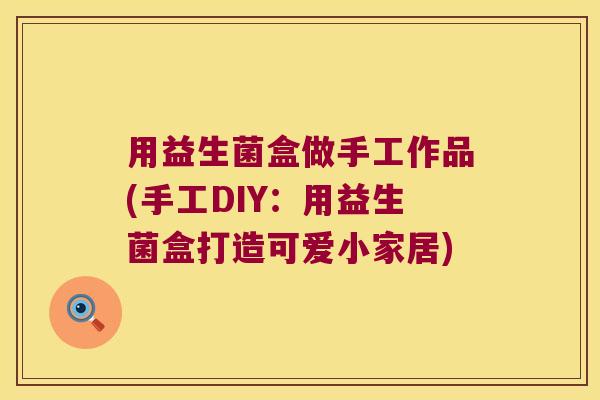 用益生菌盒做手工作品(手工DIY:用益生菌盒打造可爱小家居) 用益生菌盒做手工作品(手工DIY:用益生菌盒打造可爱小家居)