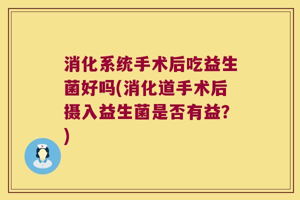 消化系统手术后吃益生菌好吗(消化道手术后摄入益生菌是否有益?) 消化系统手术后吃益生菌好吗(消化道手术后摄入益生菌是否有益?)