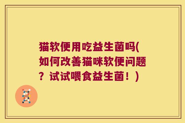 猫软便用吃益生菌吗(如何改善猫咪软便问题？试试喂食益生菌！)