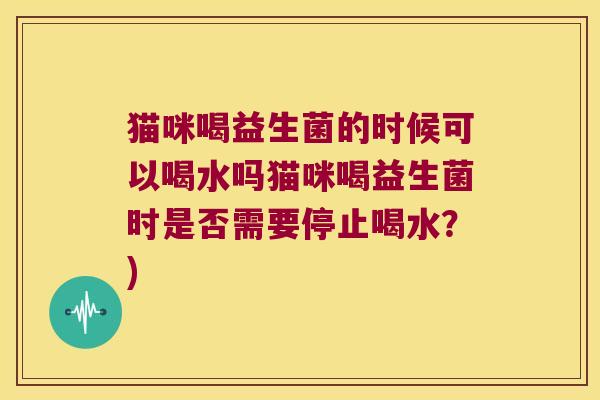 猫咪喝益生菌的时候可以喝水吗猫咪喝益生菌时是否需要停止喝水？)