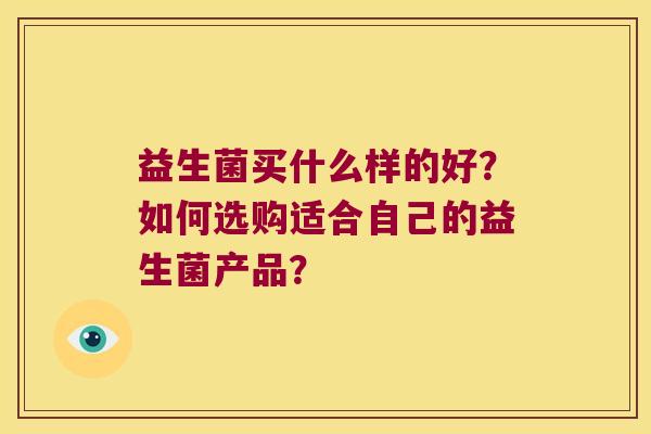 益生菌买什么样的好？如何选购适合自己的益生菌产品？