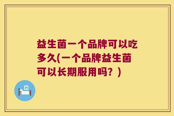 益生菌一个品牌可以吃多久(一个品牌益生菌可以长期服用吗?) 益生菌一个品牌可以吃多久(一个品牌益生菌可以长期服用吗?)