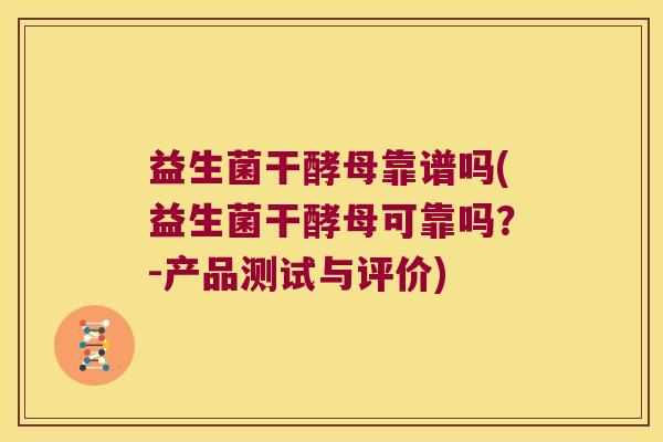 益生菌干酵母靠谱吗(益生菌干酵母可靠吗？-产品测试与评价)