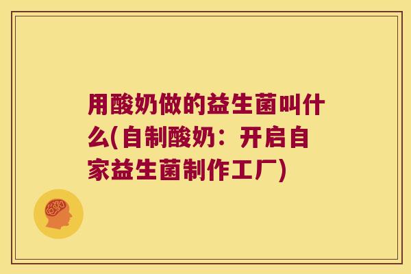 用酸奶做的益生菌叫什么(自制酸奶：开启自家益生菌制作工厂)