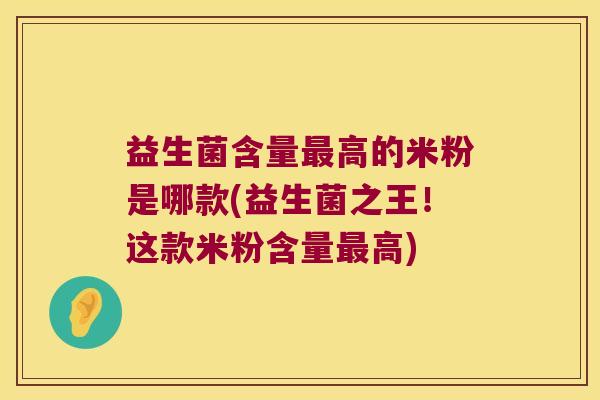 益生菌含量最高的米粉是哪款(益生菌之王！这款米粉含量最高)