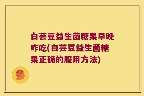 白芸豆益生菌糖果早晚咋吃(白芸豆益生菌糖果正确的服用方法)