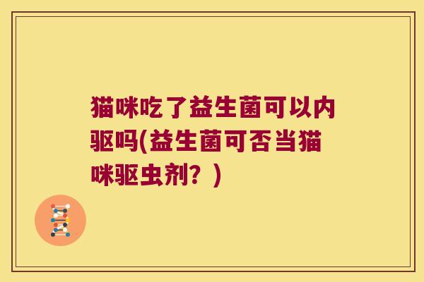 猫咪吃了益生菌可以内驱吗(益生菌可否当猫咪驱虫剂？)