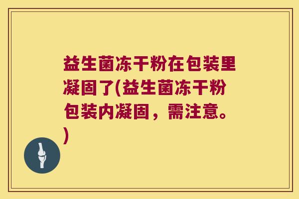 益生菌冻干粉在包装里凝固了(益生菌冻干粉包装内凝固，需注意。)