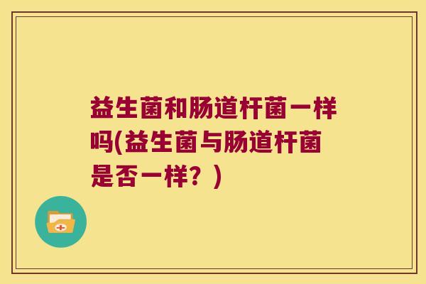 益生菌和肠道杆菌一样吗(益生菌与肠道杆菌是否一样?) 益生菌和肠道杆菌一样吗(益生菌与肠道杆菌是否一样?)