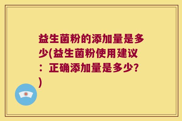 益生菌粉的添加量是多少(益生菌粉使用建议：正确添加量是多少？)