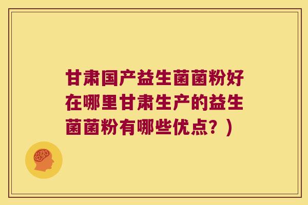 甘肃国产益生菌菌粉好在哪里甘肃生产的益生菌菌粉有哪些优点?) 甘肃国产益生菌菌粉好在哪里甘肃生产的益生菌菌粉有哪些优点?)