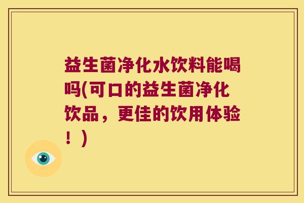 益生菌净化水饮料能喝吗(可口的益生菌净化饮品，更佳的饮用体验！)