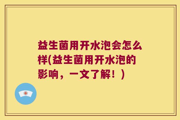 益生菌用开水泡会怎么样(益生菌用开水泡的影响，一文了解！)