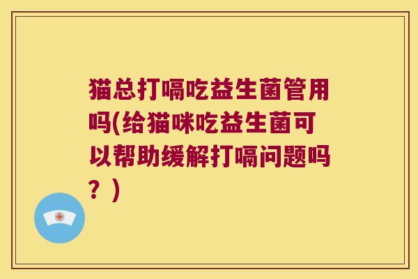猫总打嗝吃益生菌管用吗(给猫咪吃益生菌可以帮助缓解打嗝问题吗？)