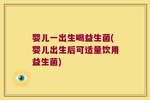婴儿一出生喝益生菌(婴儿出生后可适量饮用益生菌)