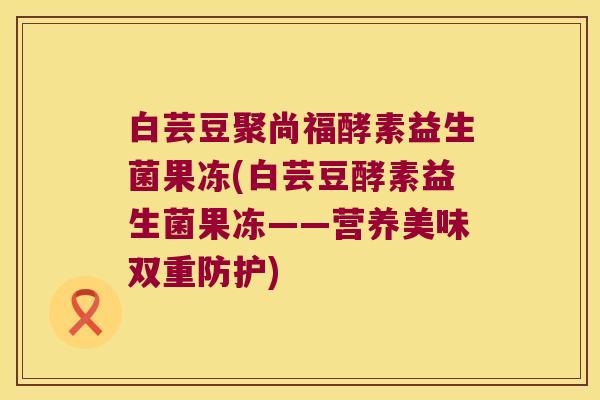 白芸豆聚尚福酵素益生菌果冻(白芸豆酵素益生菌果冻——营养美味双重防护)