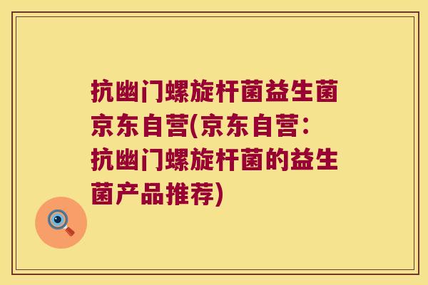 抗幽门螺旋杆菌益生菌京东自营(京东自营：抗幽门螺旋杆菌的益生菌产品推荐)