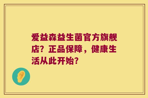 爱益森益生菌官方旗舰店？正品保障，健康生活从此开始？