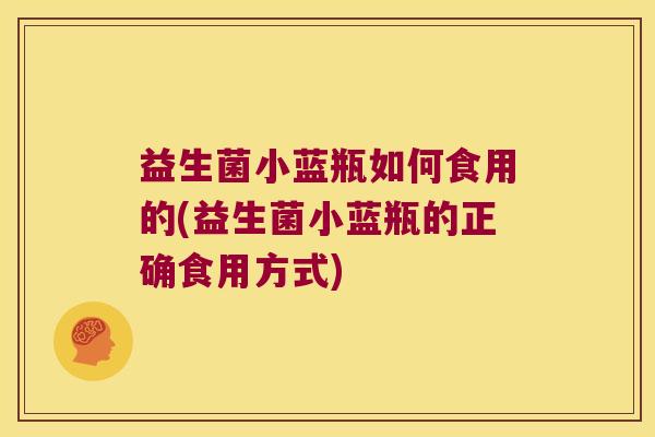 益生菌小蓝瓶如何食用的(益生菌小蓝瓶的正确食用方式)
