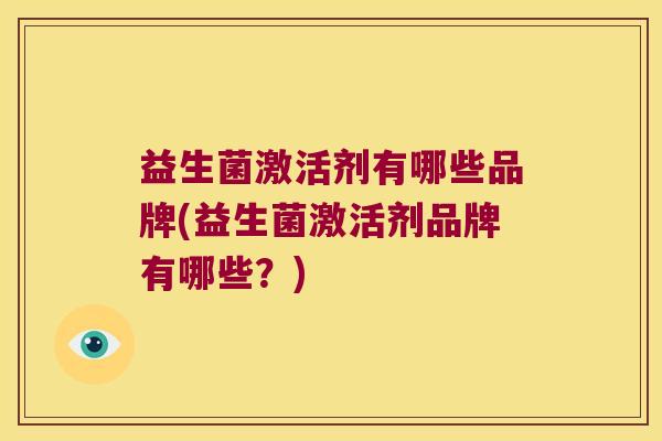 益生菌激活剂有哪些品牌(益生菌激活剂品牌有哪些？)