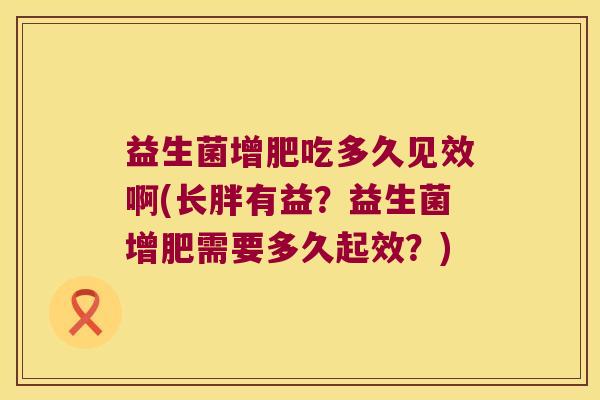 益生菌增肥吃多久见效啊(长胖有益？益生菌增肥需要多久起效？)