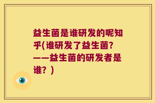 益生菌是谁研发的呢知乎(谁研发了益生菌？——益生菌的研发者是谁？)