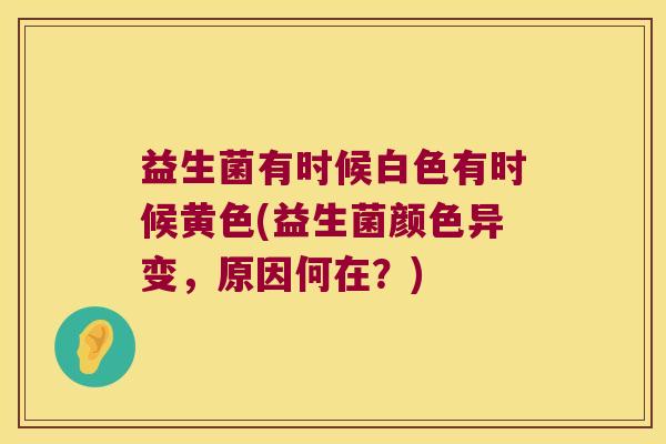 益生菌有时候白色有时候黄色(益生菌颜色异变，原因何在？)