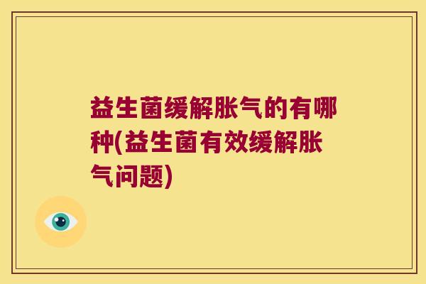 益生菌缓解胀气的有哪种(益生菌有效缓解胀气问题)
