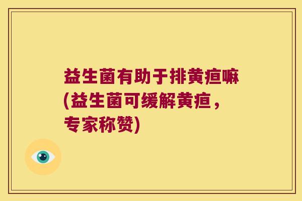 益生菌有助于排黄疸嘛(益生菌可缓解黄疸，专家称赞)