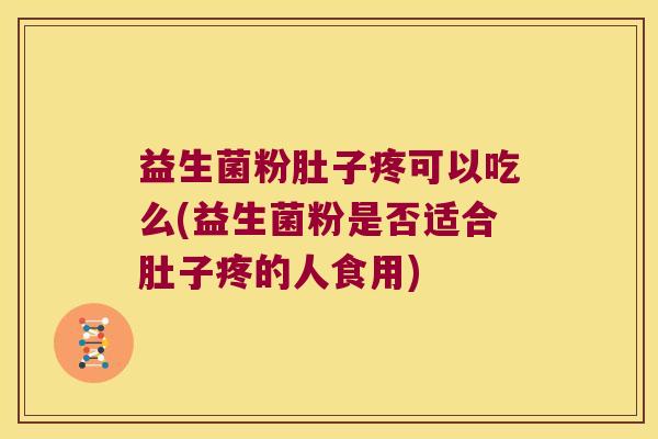 益生菌粉肚子疼可以吃么(益生菌粉是否适合肚子疼的人食用)