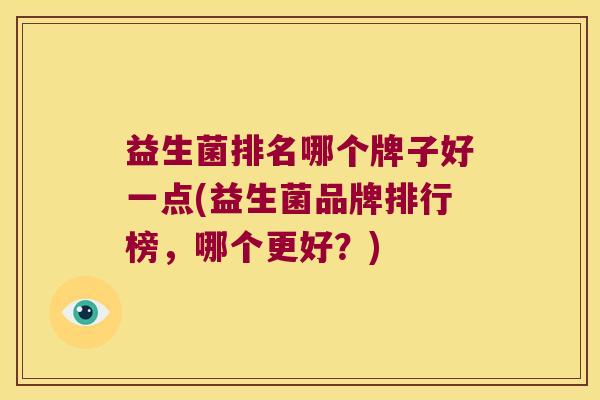 益生菌排名哪个牌子好一点(益生菌品牌排行榜，哪个更好？)