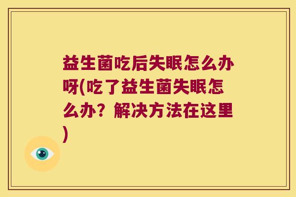 益生菌吃后失眠怎么办呀(吃了益生菌失眠怎么办？解决方法在这里)