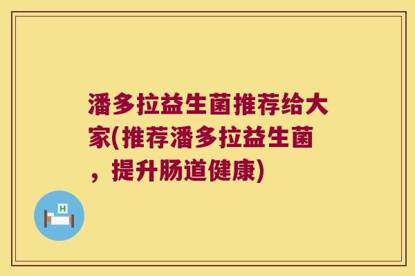 潘多拉益生菌推荐给大家(推荐潘多拉益生菌，提升肠道健康)