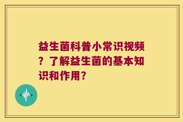 益生菌科普小常识视频?了解益生菌的基本知识和作用? 益生菌科普小常识视频?了解益生菌的基本知识和作用?