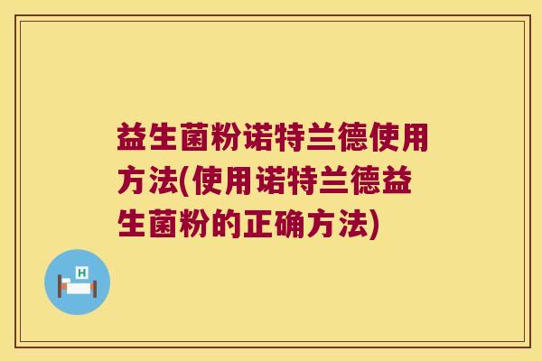 益生菌粉诺特兰德使用方法(使用诺特兰德益生菌粉的正确方法)