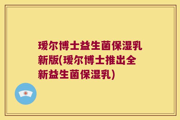 瑷尔博士益生菌保湿乳新版(瑷尔博士推出全新益生菌保湿乳)